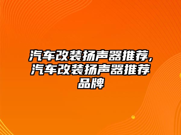 汽車改裝揚聲器推薦,汽車改裝揚聲器推薦品牌