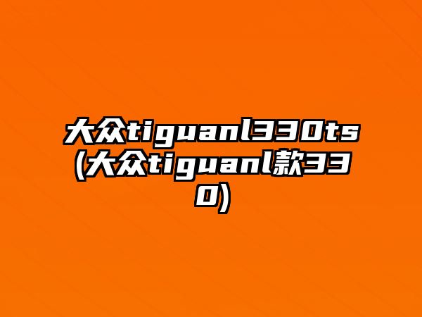 大眾tiguanl330ts(大眾tiguanl款330)