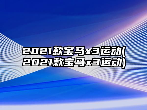 2021款寶馬x3運動(2021款寶馬x3運動)