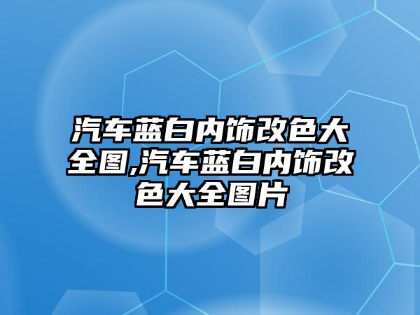 汽車藍(lán)白內(nèi)飾改色大全圖,汽車藍(lán)白內(nèi)飾改色大全圖片