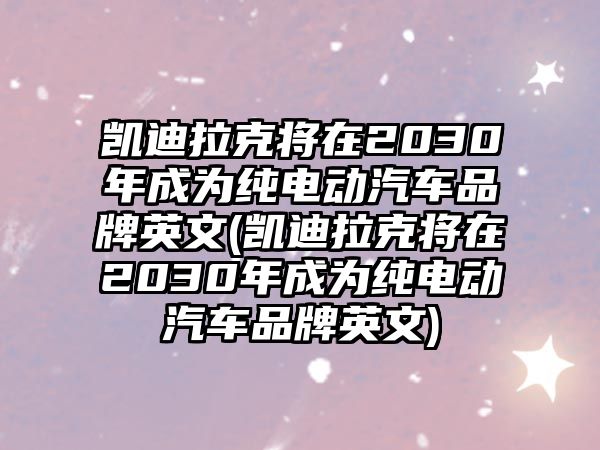 凱迪拉克將在2030年成為純電動汽車品牌英文(凱迪拉克將在2030年成為純電動汽車品牌英文)