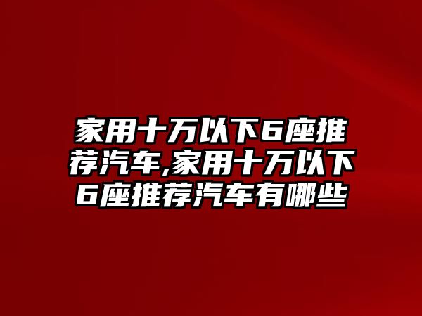 家用十萬以下6座推薦汽車,家用十萬以下6座推薦汽車有哪些