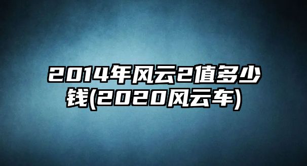 2014年風(fēng)云2值多少錢(2020風(fēng)云車)