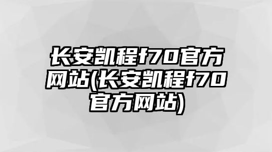 長(zhǎng)安凱程f70官方網(wǎng)站(長(zhǎng)安凱程f70官方網(wǎng)站)