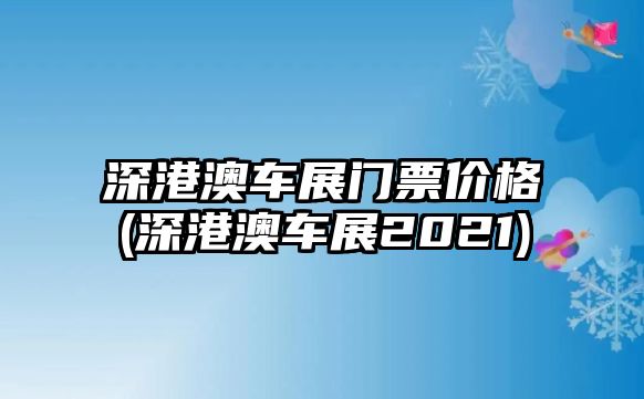 深港澳車展門票價(jià)格(深港澳車展2021)