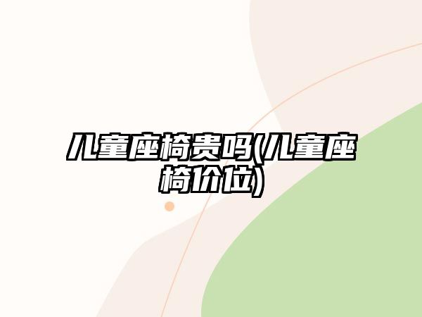 兒童座椅貴嗎(兒童座椅價(jià)位)