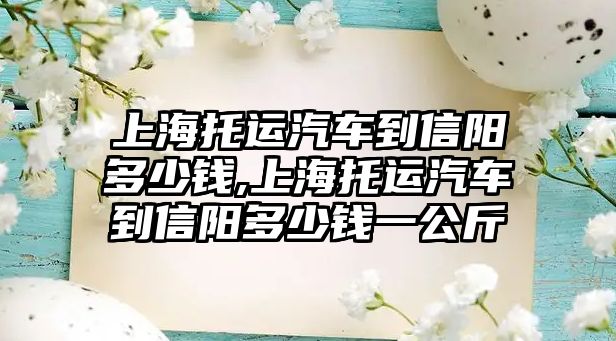 上海托運汽車到信陽多少錢,上海托運汽車到信陽多少錢一公斤