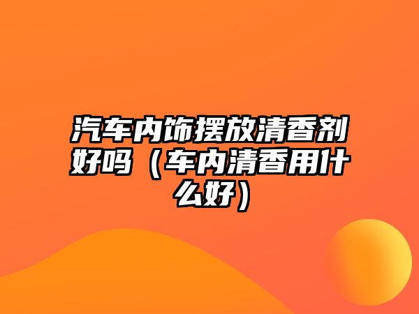 汽車內(nèi)飾擺放清香劑好嗎（車內(nèi)清香用什么好）