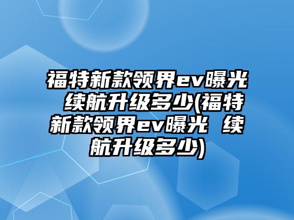 福特新款領(lǐng)界ev曝光 續(xù)航升級多少(福特新款領(lǐng)界ev曝光 續(xù)航升級多少)