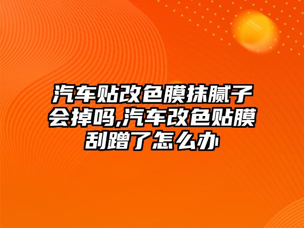 汽車貼改色膜抹膩子會掉嗎,汽車改色貼膜刮蹭了怎么辦