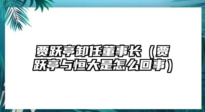 賈躍亭卸任董事長（賈躍亭與恒大是怎么回事）