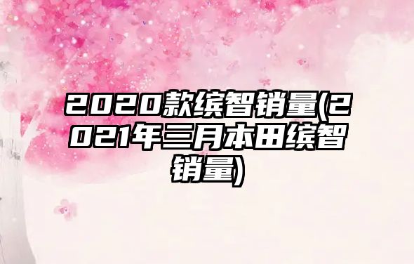 2020款繽智銷(xiāo)量(2021年三月本田繽智銷(xiāo)量)