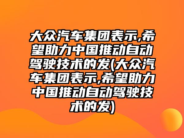 大眾汽車集團表示,希望助力中國推動自動駕駛技術的發(fā)(大眾汽車集團表示,希望助力中國推動自動駕駛技術的發(fā))