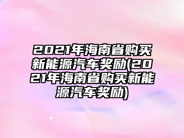 2021年海南省購(gòu)買(mǎi)新能源汽車(chē)獎(jiǎng)勵(lì)(2021年海南省購(gòu)買(mǎi)新能源汽車(chē)獎(jiǎng)勵(lì))