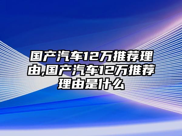 國(guó)產(chǎn)汽車(chē)12萬(wàn)推薦理由,國(guó)產(chǎn)汽車(chē)12萬(wàn)推薦理由是什么