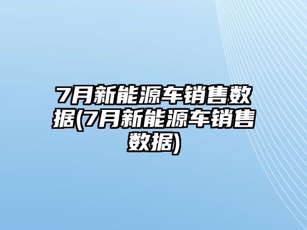 7月新能源車銷售數(shù)據(jù)(7月新能源車銷售數(shù)據(jù))