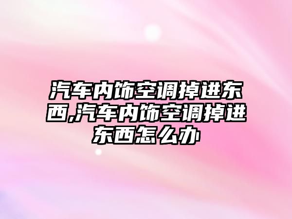 汽車內(nèi)飾空調(diào)掉進(jìn)東西,汽車內(nèi)飾空調(diào)掉進(jìn)東西怎么辦