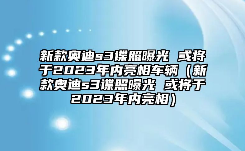 新款?yuàn)W迪s3諜照曝光 或?qū)⒂?023年內(nèi)亮相車輛（新款?yuàn)W迪s3諜照曝光 或?qū)⒂?023年內(nèi)亮相）