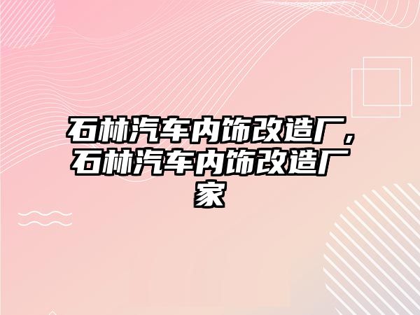 石林汽車內(nèi)飾改造廠,石林汽車內(nèi)飾改造廠家