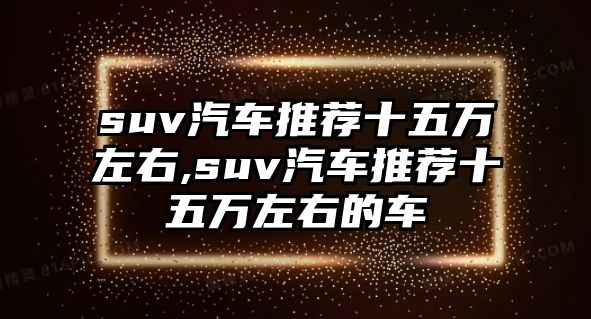 suv汽車推薦十五萬左右,suv汽車推薦十五萬左右的車