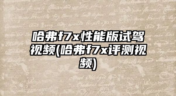 哈弗f7x性能版試駕視頻(哈弗f7x評(píng)測(cè)視頻)