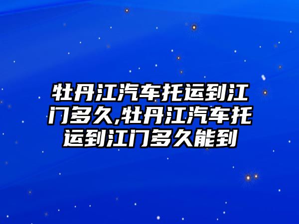 牡丹江汽車托運(yùn)到江門多久,牡丹江汽車托運(yùn)到江門多久能到