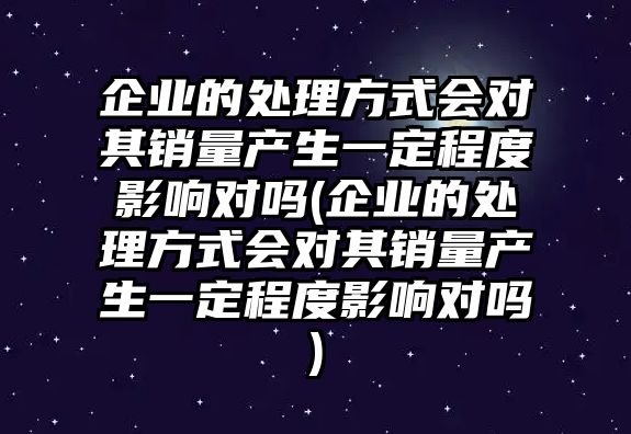 企業(yè)的處理方式會對其銷量產(chǎn)生一定程度影響對嗎(企業(yè)的處理方式會對其銷量產(chǎn)生一定程度影響對嗎)