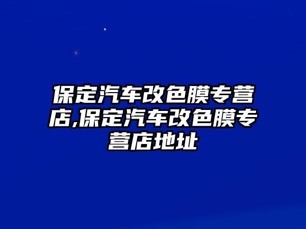 保定汽車改色膜專營店,保定汽車改色膜專營店地址