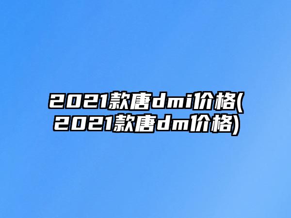 2021款唐dmi價(jià)格(2021款唐dm價(jià)格)