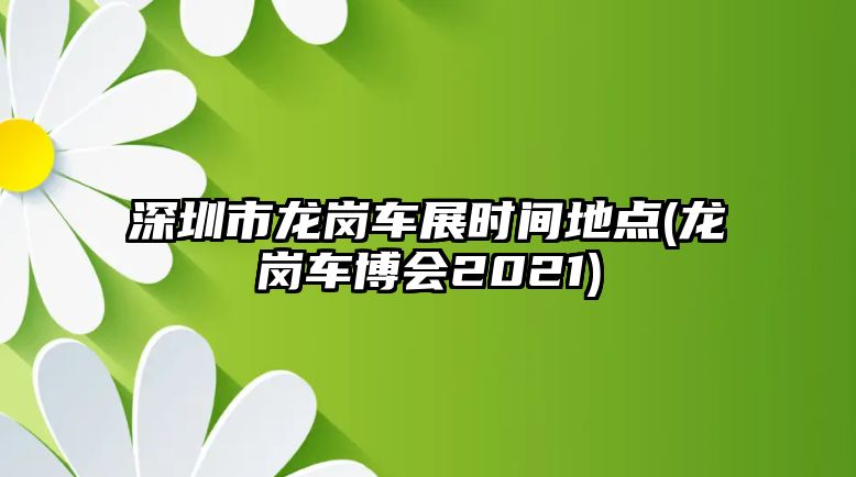 深圳市龍崗車展時間地點(龍崗車博會2021)