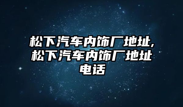 松下汽車內(nèi)飾廠地址,松下汽車內(nèi)飾廠地址電話