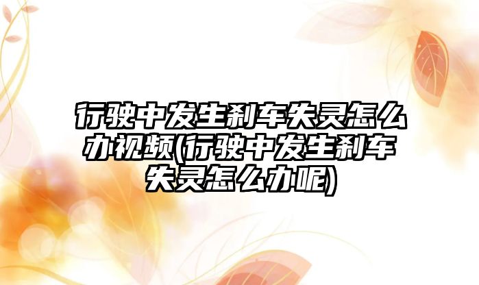 行駛中發(fā)生剎車失靈怎么辦視頻(行駛中發(fā)生剎車失靈怎么辦呢)