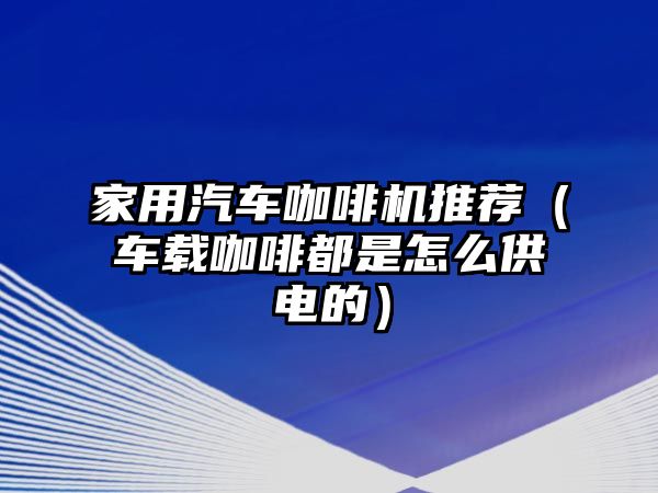 家用汽車咖啡機推薦（車載咖啡都是怎么供電的）