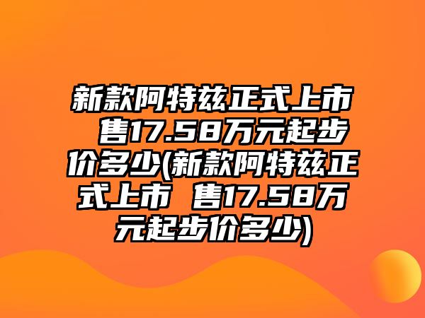 新款阿特茲正式上市 售17.58萬元起步價多少(新款阿特茲正式上市 售17.58萬元起步價多少)