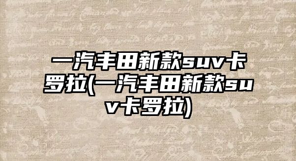 一汽豐田新款suv卡羅拉(一汽豐田新款suv卡羅拉)