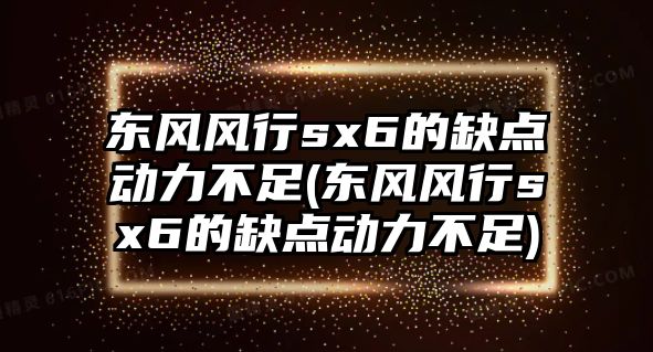 東風(fēng)風(fēng)行sx6的缺點(diǎn)動(dòng)力不足(東風(fēng)風(fēng)行sx6的缺點(diǎn)動(dòng)力不足)