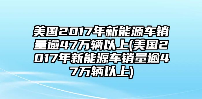 美國(guó)2017年新能源車銷量逾47萬(wàn)輛以上(美國(guó)2017年新能源車銷量逾47萬(wàn)輛以上)