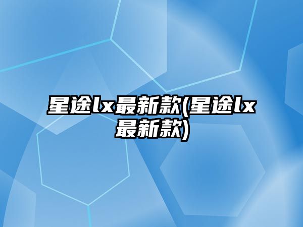 星途lx最新款(星途lx最新款)