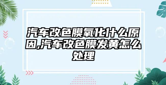 汽車改色膜氧化什么原因,汽車改色膜發(fā)黃怎么處理