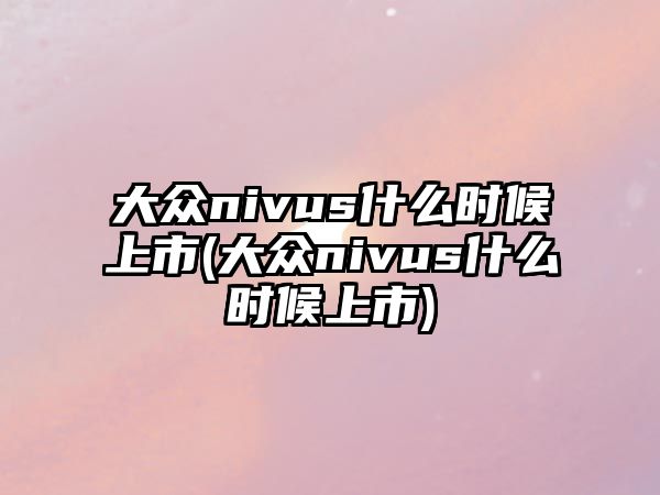 大眾nivus什么時候上市(大眾nivus什么時候上市)