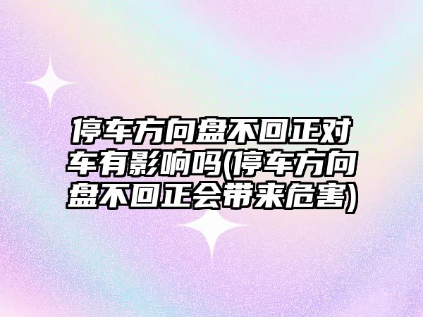 停車方向盤不回正對車有影響嗎(停車方向盤不回正會帶來危害)