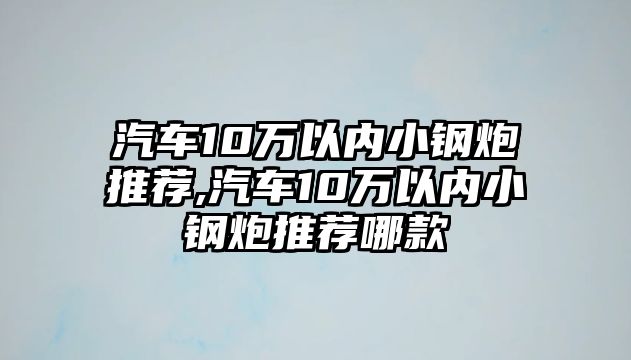 汽車10萬(wàn)以內(nèi)小鋼炮推薦,汽車10萬(wàn)以內(nèi)小鋼炮推薦哪款