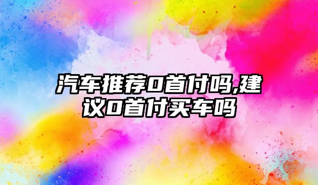 汽車推薦0首付嗎,建議0首付買車嗎