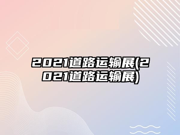 2021道路運(yùn)輸展(2021道路運(yùn)輸展)