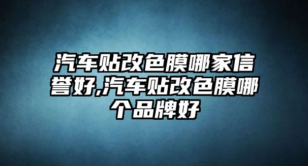 汽車貼改色膜哪家信譽(yù)好,汽車貼改色膜哪個(gè)品牌好