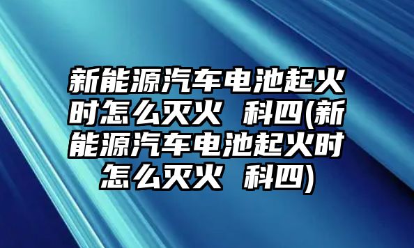 新能源汽車電池起火時(shí)怎么滅火 科四(新能源汽車電池起火時(shí)怎么滅火 科四)