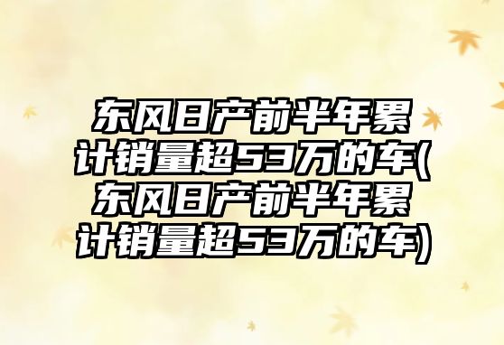 東風(fēng)日產(chǎn)前半年累計(jì)銷量超53萬(wàn)的車(東風(fēng)日產(chǎn)前半年累計(jì)銷量超53萬(wàn)的車)