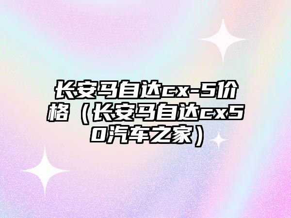 長安馬自達cx-5價格（長安馬自達cx50汽車之家）