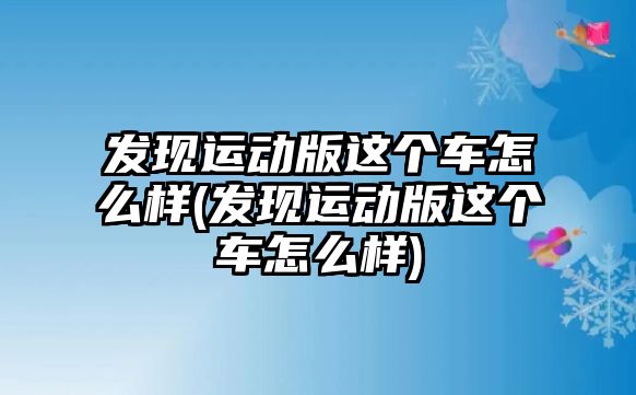 發(fā)現(xiàn)運(yùn)動版這個車怎么樣(發(fā)現(xiàn)運(yùn)動版這個車怎么樣)