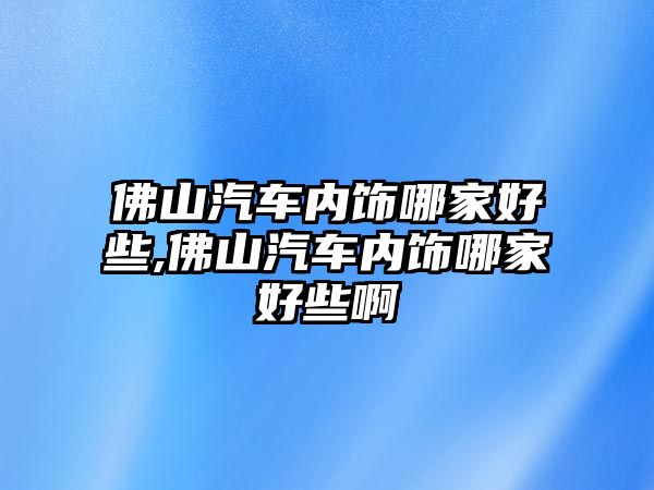 佛山汽車內(nèi)飾哪家好些,佛山汽車內(nèi)飾哪家好些啊